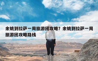 余姚到拉萨一周旅游团攻略？余姚到拉萨一周旅游团攻略路线