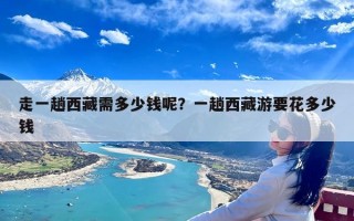 走一趟西藏需多少钱呢？一趟西藏游要花多少钱