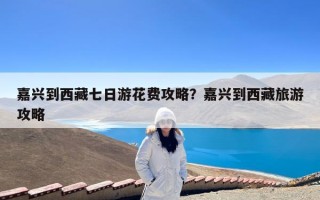 嘉兴到西藏七日游花费攻略？嘉兴到西藏旅游攻略