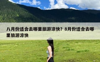 八月份适合去哪里旅游凉快？8月份适合去哪里旅游凉快