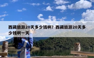 西藏旅游20天多少钱啊？西藏旅游20天多少钱啊一天