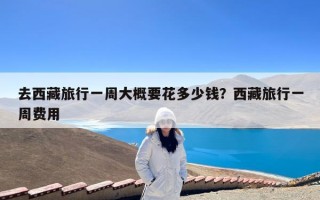 去西藏旅行一周大概要花多少钱？西藏旅行一周费用