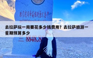 去拉萨玩一周要花多少钱费用？去拉萨旅游一星期预算多少