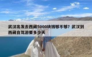 武汉出发去西藏5000块钱够不够？武汉到西藏自驾游要多少天