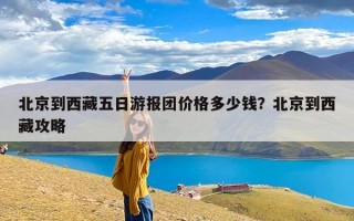 北京到西藏五日游报团价格多少钱？北京到西藏攻略
