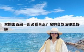 余姚去西藏一周必看景点？余姚自驾游哪里好玩