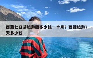 西藏七日游旅游团多少钱一个月？西藏旅游7天多少钱