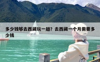多少钱够去西藏玩一趟？去西藏一个月需要多少钱