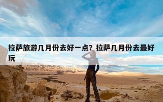 拉萨旅游几月份去好一点？拉萨几月份去最好玩