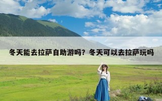 冬天能去拉萨自助游吗？冬天可以去拉萨玩吗