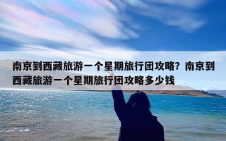 南京到西藏旅游一个星期旅行团攻略？南京到西藏旅游一个星期旅行团攻略多少钱