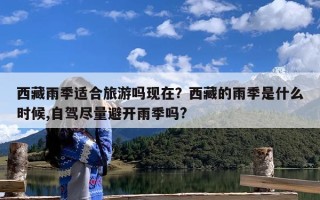 西藏雨季适合旅游吗现在？西藏的雨季是什么时候,自驾尽量避开雨季吗?