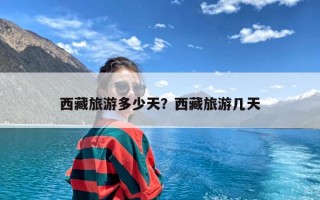 西藏旅游多少天？西藏旅游几天