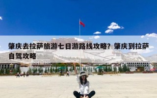 肇庆去拉萨旅游七日游路线攻略？肇庆到拉萨自驾攻略