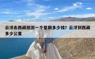 云浮去西藏旅游一个星期多少钱？云浮到西藏多少公里