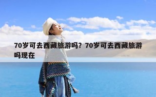 70岁可去西藏旅游吗？70岁可去西藏旅游吗现在