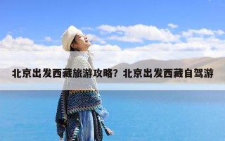 北京出发西藏旅游攻略？北京出发西藏自驾游