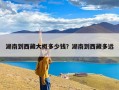 湖南到西藏大概多少钱？湖南到西藏多远