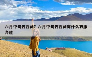 六月中旬去西藏？六月中旬去西藏穿什么衣服合适