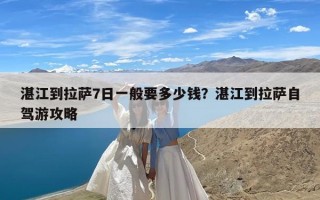 湛江到拉萨7日一般要多少钱？湛江到拉萨自驾游攻略