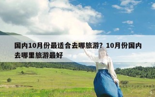 国内10月份最适合去哪旅游？10月份国内去哪里旅游最好