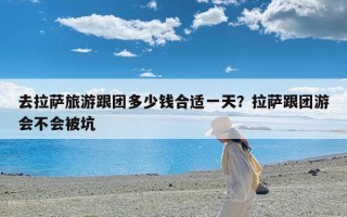 去拉萨旅游跟团多少钱合适一天？拉萨跟团游会不会被坑