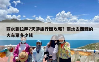 丽水到拉萨7天游旅行团攻略？丽水去西藏的火车票多少钱