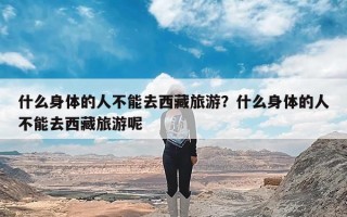 什么身体的人不能去西藏旅游？什么身体的人不能去西藏旅游呢