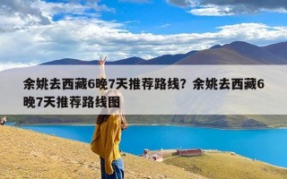 余姚去西藏6晚7天推荐路线？余姚去西藏6晚7天推荐路线图