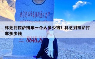 林芝到拉萨拼车一个人多少钱？林芝到拉萨打车多少钱