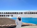 包车去西藏旅游需要多少钱？包车去西藏旅游需要多少钱一天