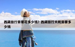 西藏旅行需要花多少钱？西藏旅行大概需要多少钱