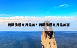 西藏旅游几月最美？西藏旅游几月最美丽