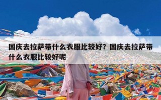 国庆去拉萨带什么衣服比较好？国庆去拉萨带什么衣服比较好呢