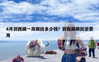 4月到西藏一周跟团多少钱？到西藏跟团游费用