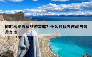 何时出发西藏旅游攻略？什么时候去西藏自驾游合适