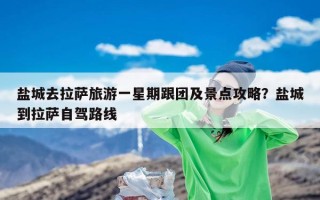 盐城去拉萨旅游一星期跟团及景点攻略？盐城到拉萨自驾路线