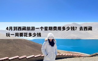 4月到西藏旅游一个星期费用多少钱？去西藏玩一周要花多少钱