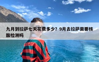 九月到拉萨七天花费多少？9月去拉萨需要核酸检测吗