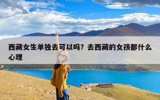西藏女生单独去可以吗？去西藏的女孩都什么心理