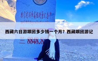 西藏六日游跟团多少钱一个月？西藏跟团游记
