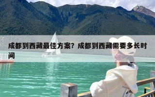 成都到西藏最佳方案？成都到西藏需要多长时间