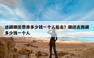 进藏跟团费用多少钱一个人能去？跟团去西藏多少钱一个人