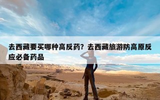 去西藏要买哪种高反药？去西藏旅游防高原反应必备药品