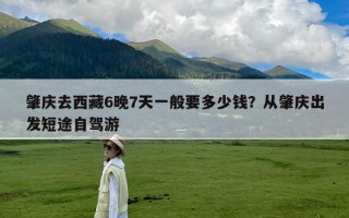 肇庆去西藏6晚7天一般要多少钱？从肇庆出发短途自驾游
