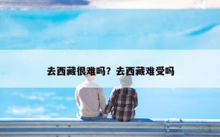 去西藏很难吗？去西藏难受吗