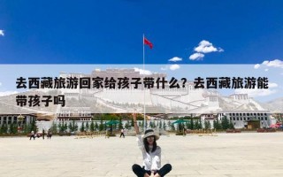 去西藏旅游回家给孩子带什么？去西藏旅游能带孩子吗