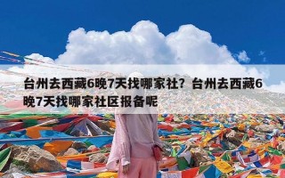 台州去西藏6晚7天找哪家社？台州去西藏6晚7天找哪家社区报备呢