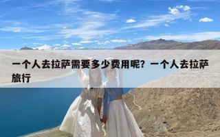 一个人去拉萨需要多少费用呢？一个人去拉萨旅行