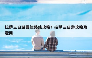 拉萨三日游最佳路线攻略？拉萨三日游攻略及费用